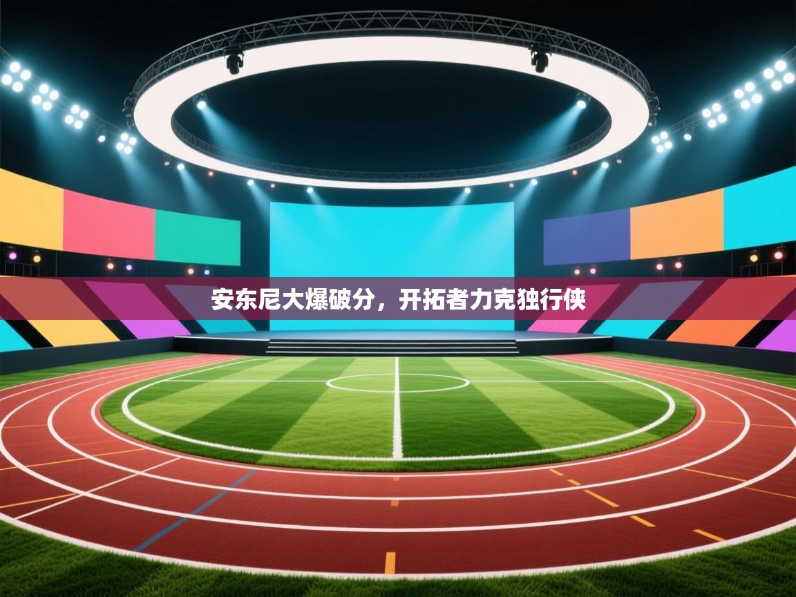 安东尼大爆破分，开拓者力克独行侠