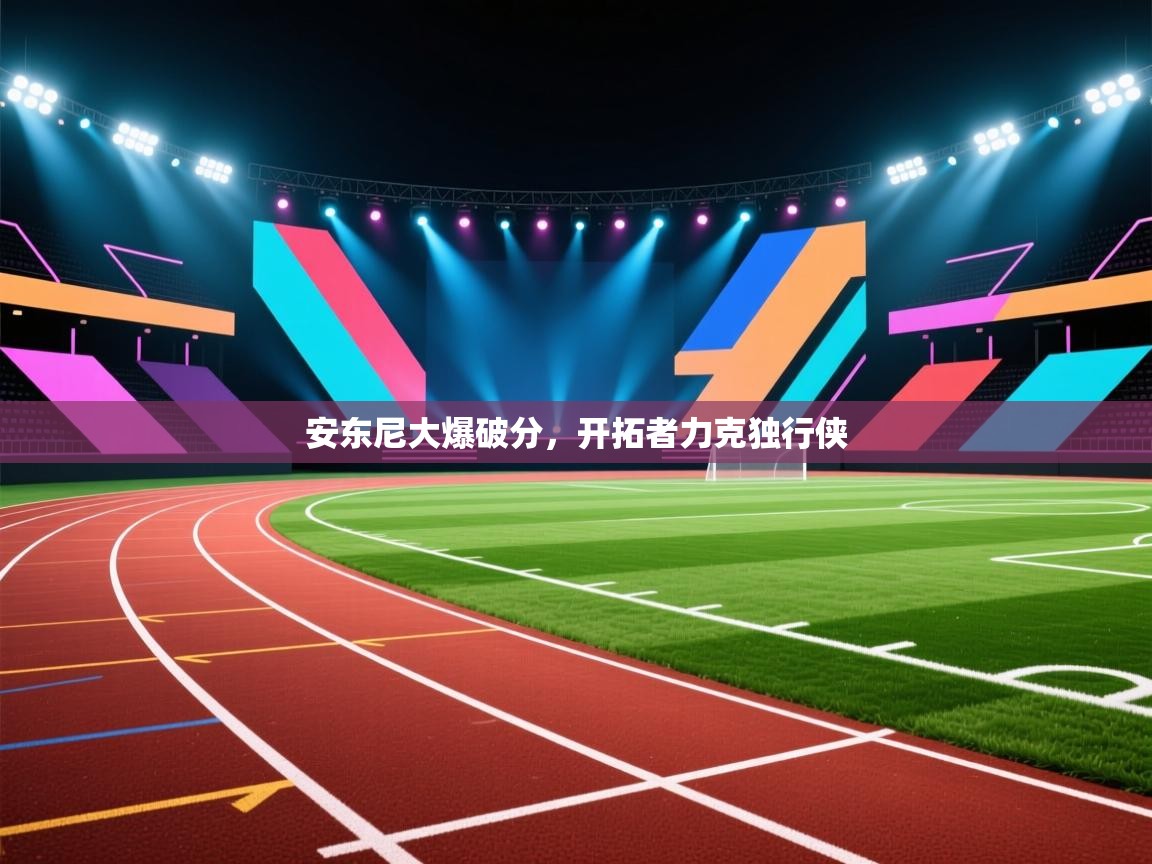 安东尼大爆破分，开拓者力克独行侠  第2张