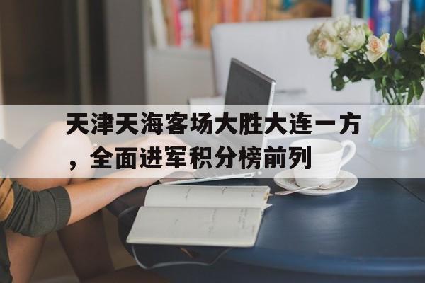 九游体育网页版登录入口-天津天海客场大胜大连一方，全面进军积分榜前列的简单介绍